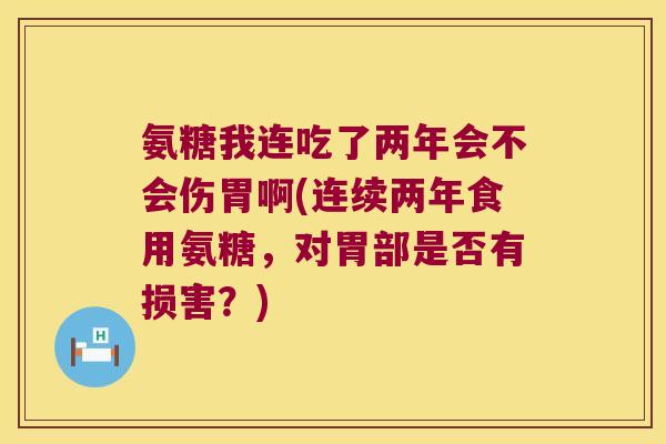 氨糖我连吃了两年会不会伤胃啊(连续两年食用氨糖,对胃部是否有损害?)