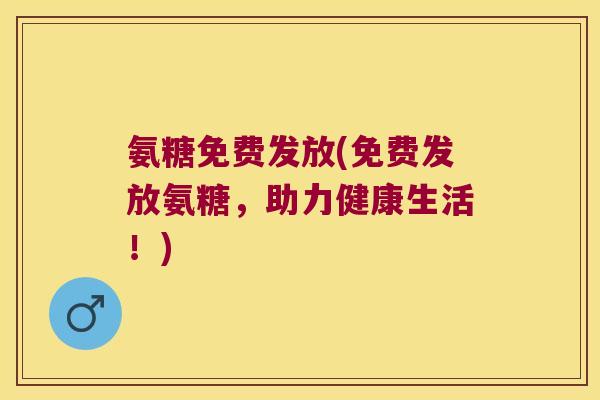氨糖免费发放(免费发放氨糖,助力健康生活!)