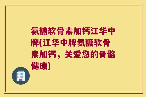 氨糖软骨素加钙江华中牌(江华中牌氨糖软骨素加钙,关爱您的骨骼健康)