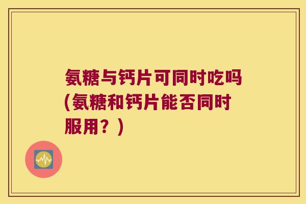氨糖与钙片可同时吃吗(氨糖和钙片能否同时服用？)