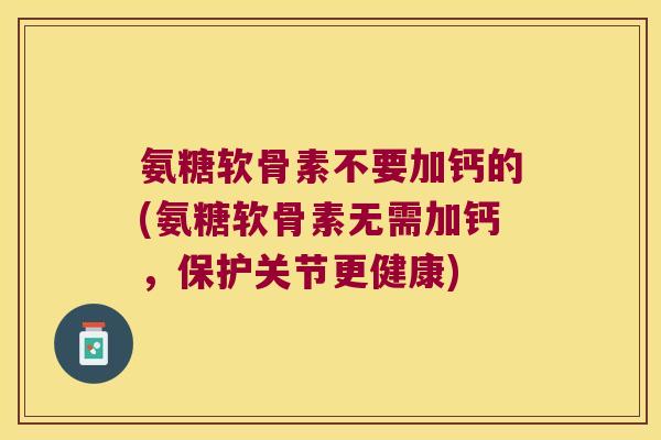 氨糖软骨素不要加钙的(氨糖软骨素无需加钙,保护关节更健康)