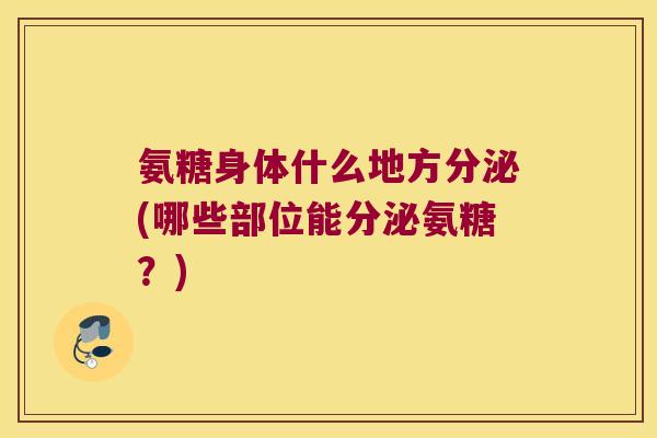 氨糖身体什么地方分泌(哪些部位能分泌氨糖?)