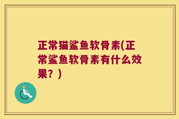 正常猫鲨鱼软骨素(正常鲨鱼软骨素有什么效果?)