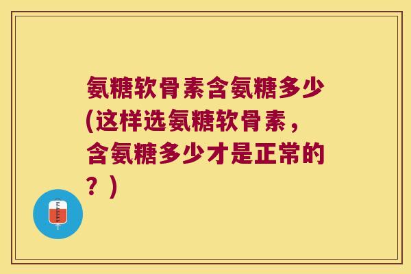氨糖软骨素含氨糖多少(这样选氨糖软骨素,含氨糖多少才是正常的?)