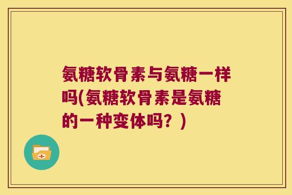 氨糖软骨素与氨糖一样吗(氨糖软骨素是氨糖的一种变体吗?)