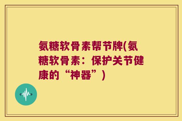 氨糖软骨素帮节牌(氨糖软骨素:保护关节健康的“神器”)