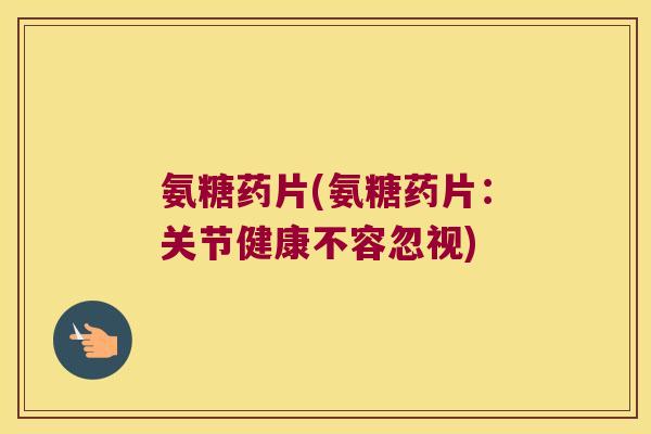 氨糖药片(氨糖药片:关节健康不容忽视) 氨糖药片(氨糖药片:关节健康不容忽视)