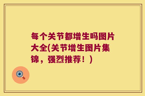 每个关节都增生吗图片大全(关节增生图片集锦,强烈推荐!)