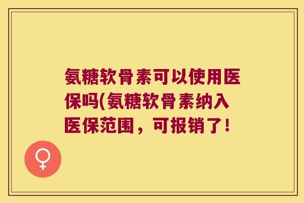氨糖软骨素可以使用医保吗(氨糖软骨素纳入医保范围,可报销了! 氨糖软骨素可以使用医保吗(氨糖软骨素纳入医保范围,可报销了!