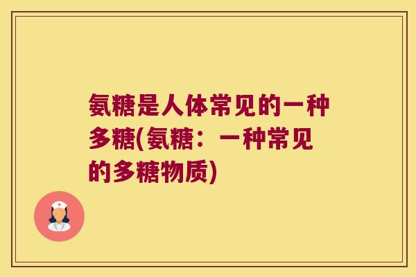 氨糖是人体常见的一种多糖(氨糖:一种常见的多糖物质)