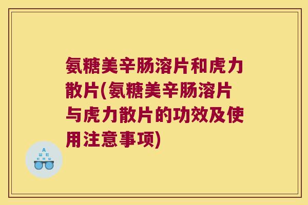 氨糖美辛肠溶片和虎力散片(氨糖美辛肠溶片与虎力散片的功效及使用注意事项)
