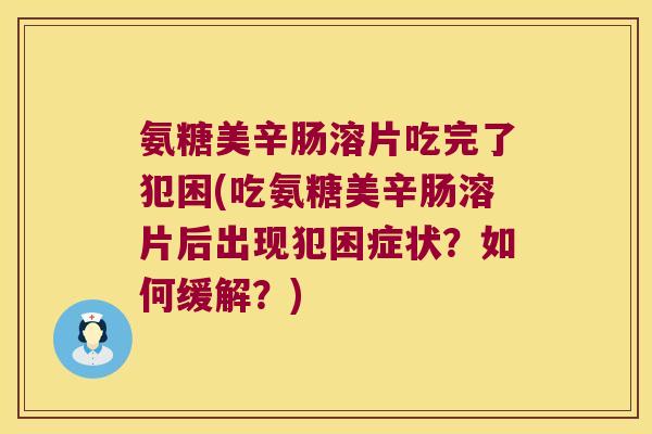 氨糖美辛肠溶片吃完了犯困(吃氨糖美辛肠溶片后出现犯困症状?如何缓解?)