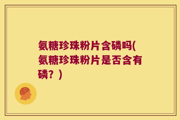 氨糖珍珠粉片含磷吗(氨糖珍珠粉片是否含有磷？)
