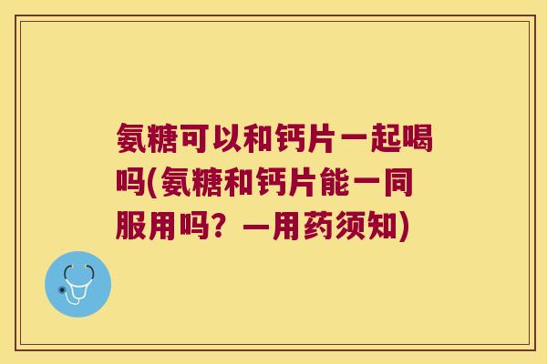 氨糖可以和钙片一起喝吗(氨糖和钙片能一同服用吗?—用药须知)