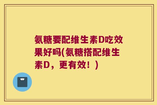 氨糖要配维生素D吃效果好吗(氨糖搭配维生素D,更有效!) 氨糖要配维生素D吃效果好吗(氨糖搭配维生素D,更有效!)