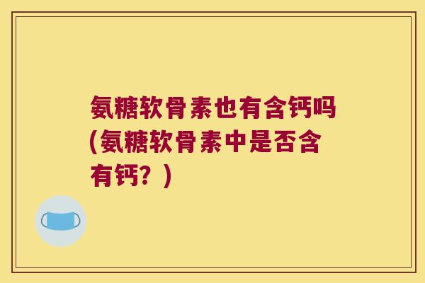 氨糖软骨素也有含钙吗(氨糖软骨素中是否含有钙?)