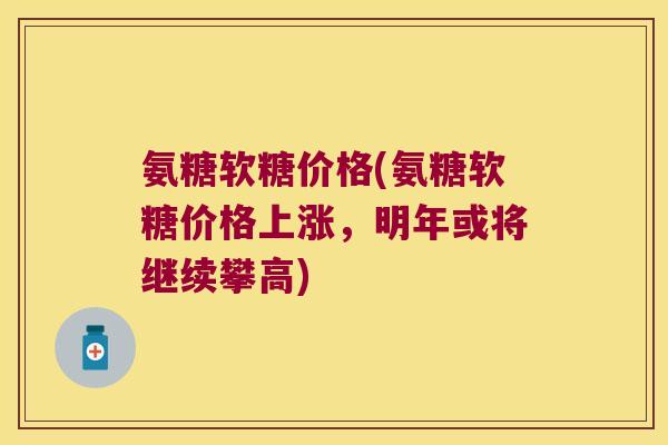 氨糖软糖价格(氨糖软糖价格上涨，明年或将继续攀高)