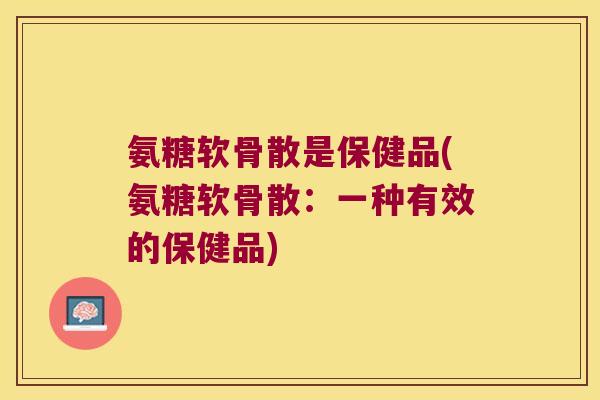 氨糖软骨散是保健品(氨糖软骨散:一种有效的保健品)