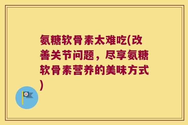 氨糖软骨素太难吃(改善关节问题,尽享氨糖软骨素营养的美味方式)