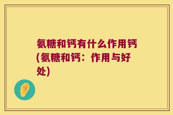 氨糖和钙有什么作用钙(氨糖和钙：作用与好处)