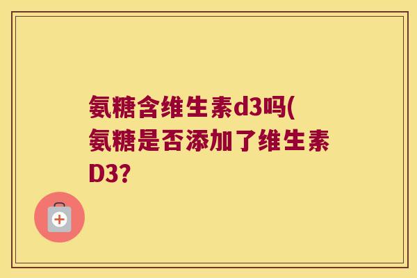 氨糖含维生素d3吗(氨糖是否添加了维生素D3？