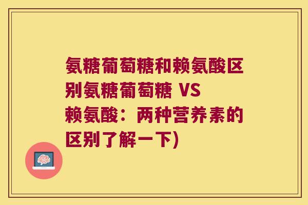 氨糖葡萄糖和赖氨酸区别氨糖葡萄糖 VS 赖氨酸:两种营养素的区别了解一下)
