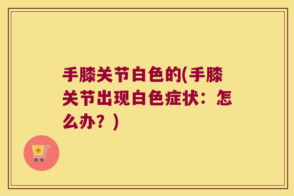 手膝关节白色的(手膝关节出现白色症状:怎么办?)