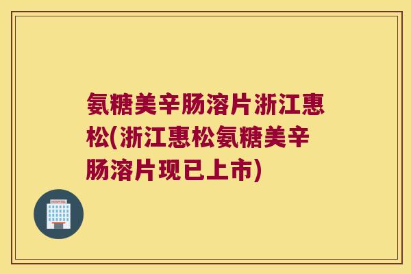 氨糖美辛肠溶片浙江惠松(浙江惠松氨糖美辛肠溶片现已上市)