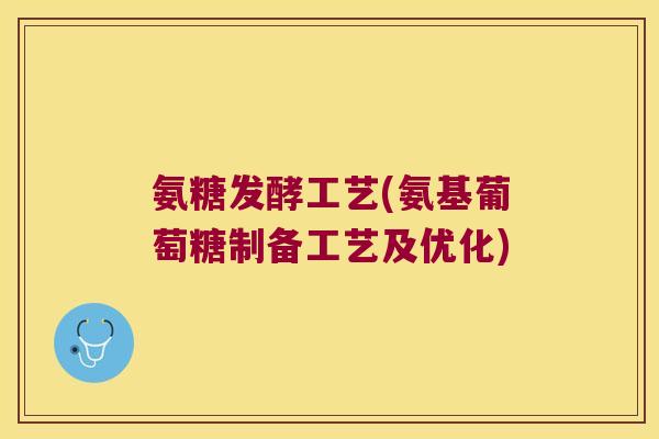 氨糖发酵工艺(氨基葡萄糖制备工艺及优化)