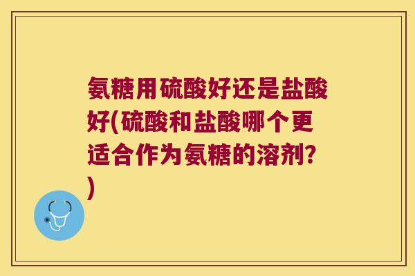 氨糖用硫酸好还是盐酸好(硫酸和盐酸哪个更适合作为氨糖的溶剂?)