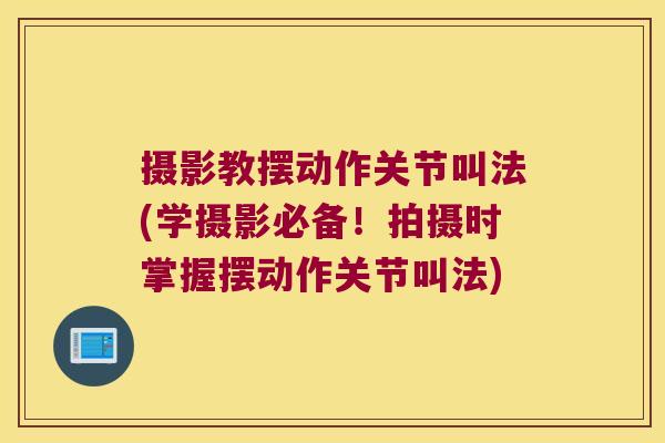 摄影教摆动作关节叫法(学摄影必备!拍摄时掌握摆动作关节叫法)