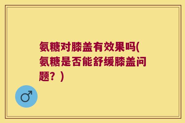 氨糖对膝盖有效果吗(氨糖是否能舒缓膝盖问题?)
