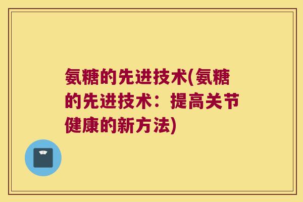氨糖的先进技术(氨糖的先进技术:提高关节健康的新方法)