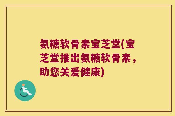 氨糖软骨素宝芝堂(宝芝堂推出氨糖软骨素，助您关爱健康)