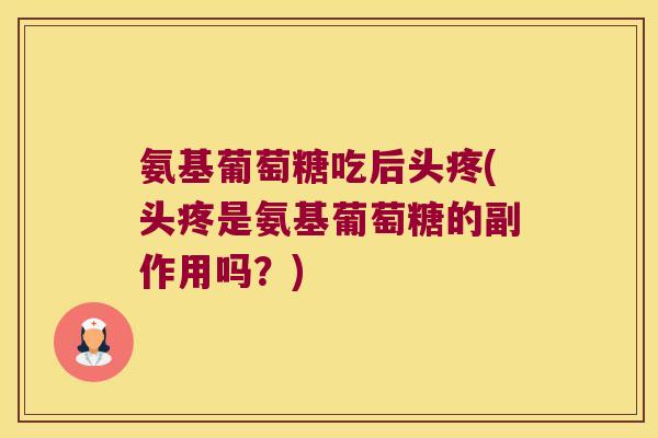氨基葡萄糖吃后头疼(头疼是氨基葡萄糖的副作用吗?)