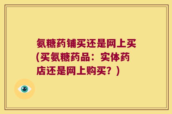 氨糖药铺买还是网上买(买氨糖药品:实体药店还是网上购买?)