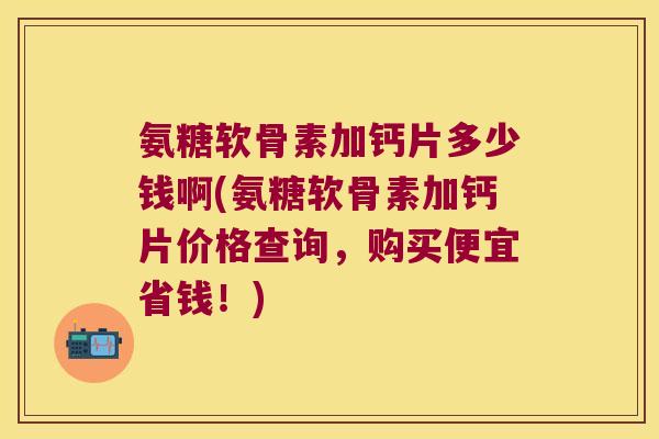 氨糖软骨素加钙片多少钱啊(氨糖软骨素加钙片价格查询,购买便宜省钱!)