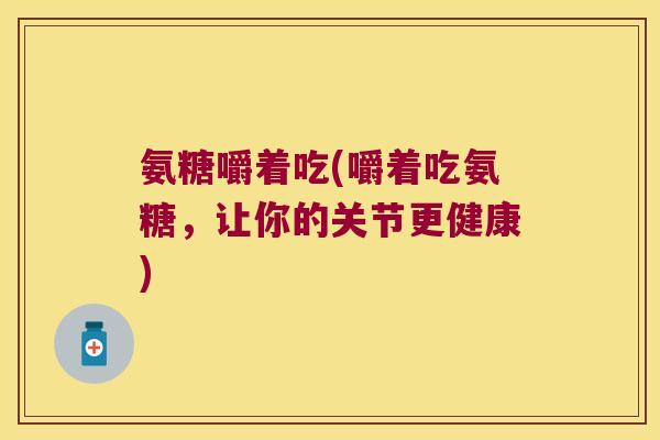 氨糖嚼着吃(嚼着吃氨糖,让你的关节更健康)