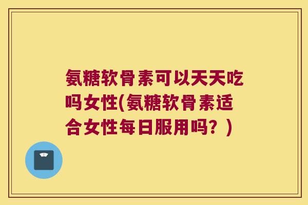 氨糖软骨素可以天天吃吗女性(氨糖软骨素适合女性每日服用吗?)