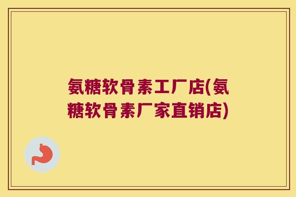 氨糖软骨素工厂店(氨糖软骨素厂家直销店)