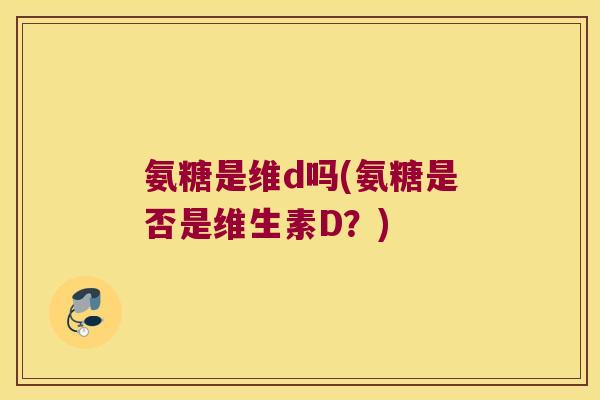 氨糖是维d吗(氨糖是否是维生素D?)