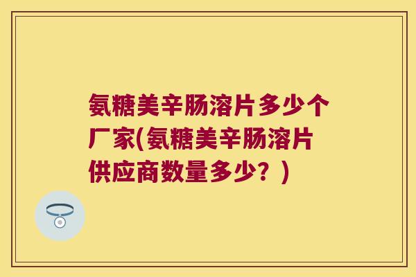 氨糖美辛肠溶片多少个厂家(氨糖美辛肠溶片供应商数量多少?)