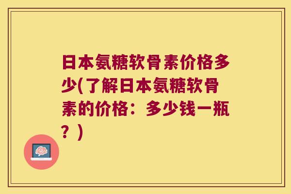 日本氨糖软骨素价格多少(了解日本氨糖软骨素的价格:多少钱一瓶?)