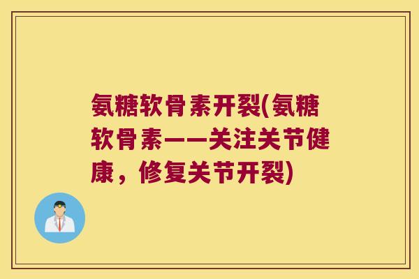 氨糖软骨素开裂(氨糖软骨素——关注关节健康,修复关节开裂)