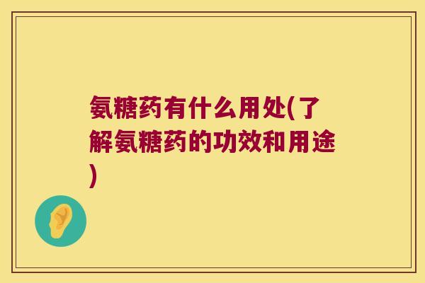氨糖药有什么用处(了解氨糖药的功效和用途)
