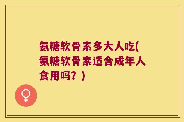 氨糖软骨素多大人吃(氨糖软骨素适合成年人食用吗?)