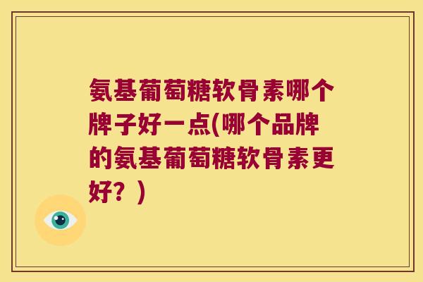 氨基葡萄糖软骨素哪个牌子好一点(哪个品牌的氨基葡萄糖软骨素更好?)