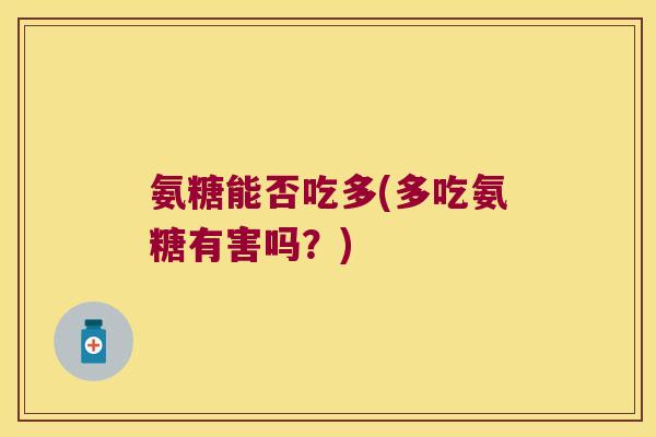 氨糖能否吃多(多吃氨糖有害吗?)