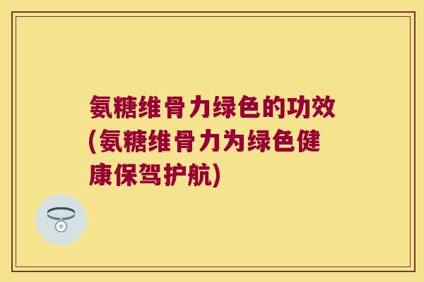 氨糖维骨力绿色的功效(氨糖维骨力为绿色健康保驾护航)