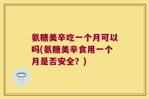 氨糖美辛吃一个月可以吗(氨糖美辛食用一个月是否安全？)